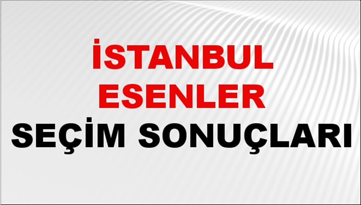 İstanbul ESENLER Seçim Sonuçları 2024 Canlı: 31 Mart 2024 Türkiye ESENLER Yerel Seçim Sonucu ve YSK Oy Sonuçları Son Dakika